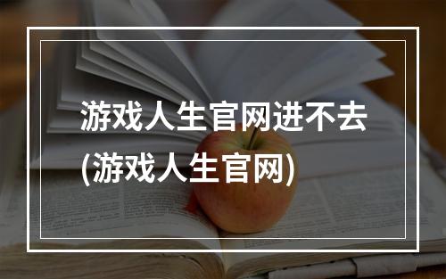 游戏人生官网进不去(游戏人生官网)