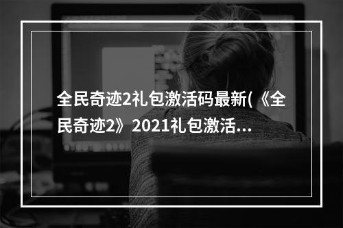 全民奇迹2礼包激活码最新(《全民奇迹2》2021礼包激活码汇总分享 2021礼包激活码)