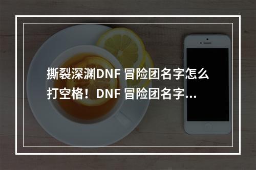 撕裂深渊DNF 冒险团名字怎么打空格！DNF 冒险团名字特俗符号一览，给你不一样的游戏体验！