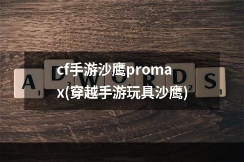 cf手游沙鹰promax(穿越手游玩具沙鹰)