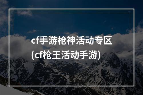 cf手游枪神活动专区(cf枪王活动手游)