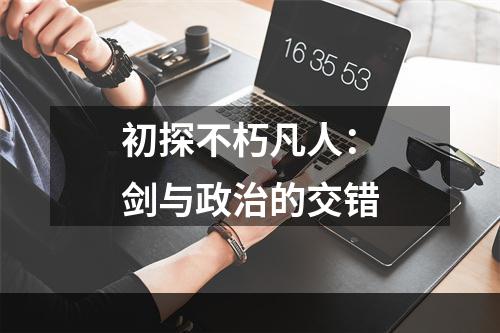 初探不朽凡人：剑与政治的交错