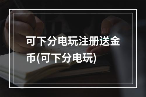 可下分电玩注册送金币(可下分电玩)