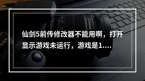 仙剑5前传修改器不能用啊，打开显示游戏未运行，游戏是1.04，修改器2.63,为什么不能用啊(仙剑五前传修改器)