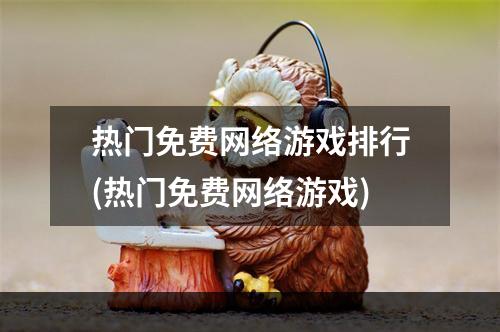 热门免费网络游戏排行(热门免费网络游戏)