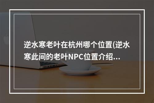 逆水寒老叶在杭州哪个位置(逆水寒此间的老叶NPC位置介绍 )