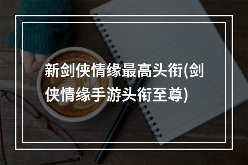 新剑侠情缘最高头衔(剑侠情缘手游头衔至尊)