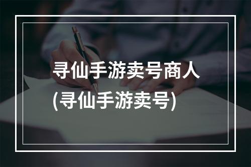 寻仙手游卖号商人(寻仙手游卖号)