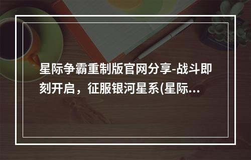 星际争霸重制版官网分享-战斗即刻开启，征服银河星系(星际争霸重制版官网一览-重新启程，铸就星际辉煌)