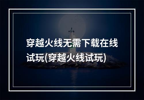 穿越火线无需下载在线试玩(穿越火线试玩)