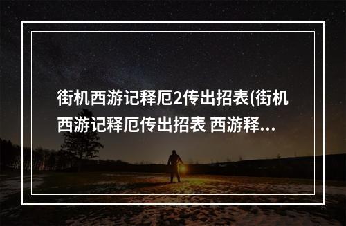 街机西游记释厄2传出招表(街机西游记释厄传出招表 西游释厄传全人物出招表一览)