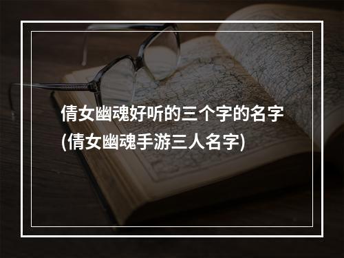 倩女幽魂好听的三个字的名字(倩女幽魂手游三人名字)