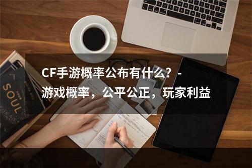 CF手游概率公布有什么？- 游戏概率，公平公正，玩家利益