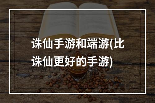 诛仙手游和端游(比诛仙更好的手游)