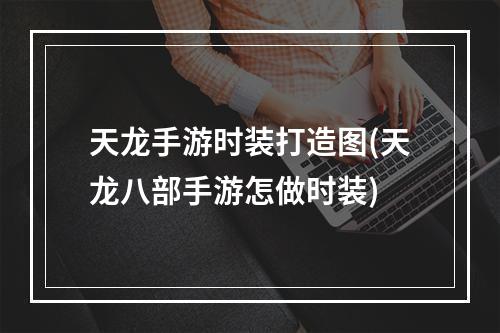 天龙手游时装打造图(天龙八部手游怎做时装)