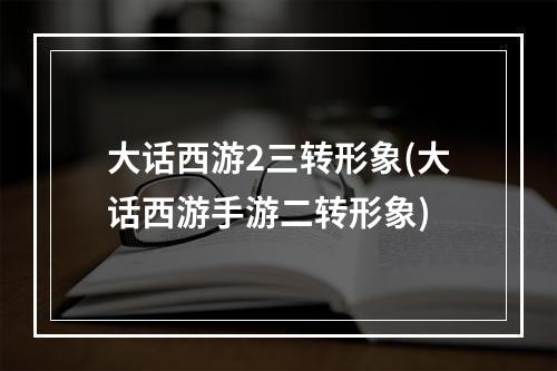 大话西游2三转形象(大话西游手游二转形象)