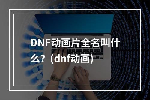 DNF动画片全名叫什么？(dnf动画)