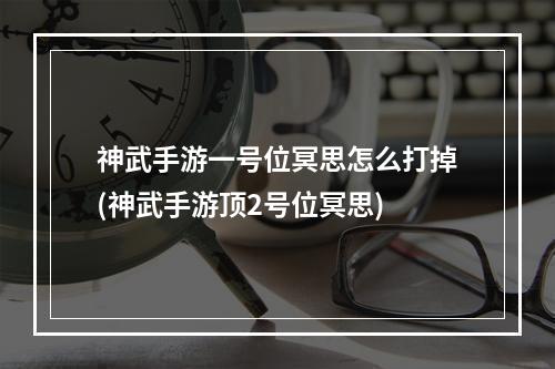 神武手游一号位冥思怎么打掉(神武手游顶2号位冥思)