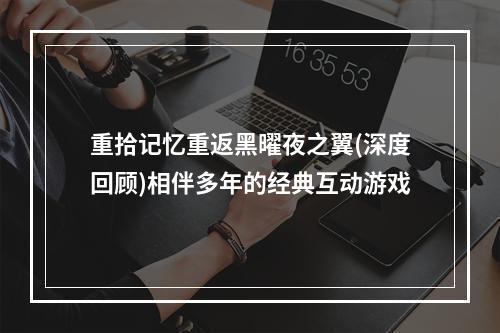 重拾记忆重返黑曜夜之翼(深度回顾)相伴多年的经典互动游戏