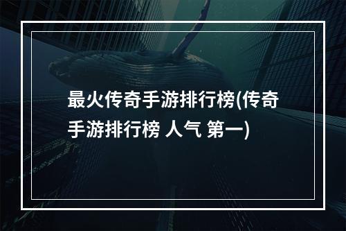 最火传奇手游排行榜(传奇手游排行榜 人气 第一)