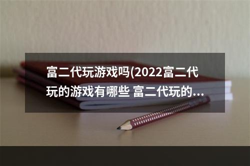 富二代玩游戏吗(2022富二代玩的游戏有哪些 富二代玩的游戏推荐大全  )