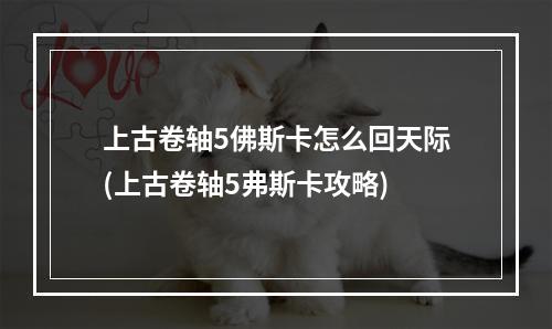 上古卷轴5佛斯卡怎么回天际(上古卷轴5弗斯卡攻略)