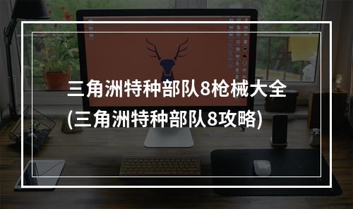 三角洲特种部队8枪械大全(三角洲特种部队8攻略)