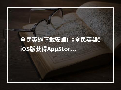 全民英雄下载安卓(《全民英雄》iOS版获得AppStore免费榜排名第一)