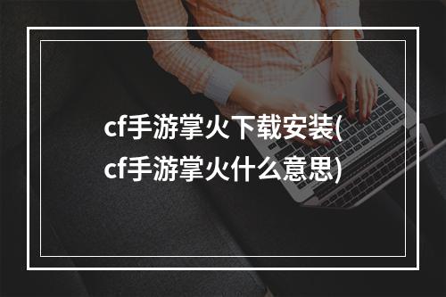 cf手游掌火下载安装(cf手游掌火什么意思)