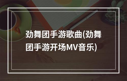 劲舞团手游歌曲(劲舞团手游开场MV音乐)