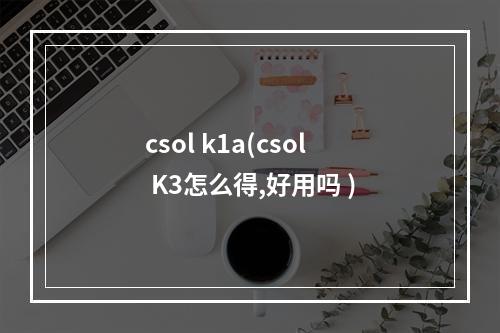 csol k1a(csol K3怎么得,好用吗 )