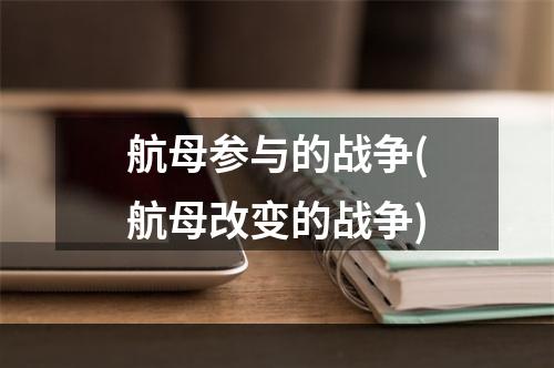 航母参与的战争(航母改变的战争)