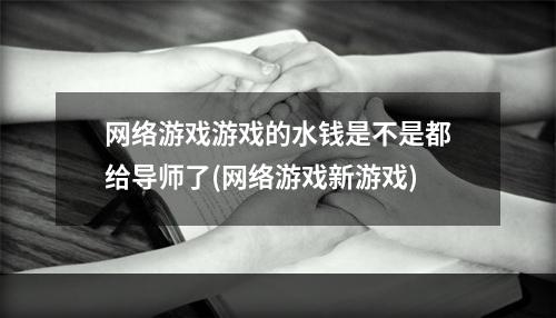 网络游戏游戏的水钱是不是都给导师了(网络游戏新游戏)