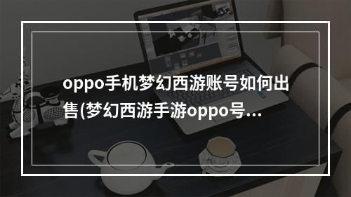 oppo手机梦幻西游账号如何出售(梦幻西游手游oppo号)