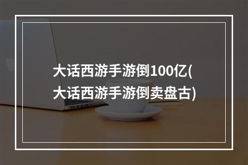 大话西游手游倒100亿(大话西游手游倒卖盘古)