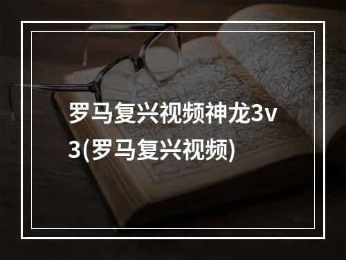 罗马复兴视频神龙3v3(罗马复兴视频)