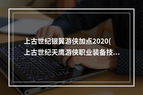 上古世纪银翼游侠加点2020(上古世纪天鹰游侠职业装备技能连锁推荐分享)