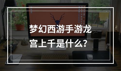 梦幻西游手游龙宫上千是什么？