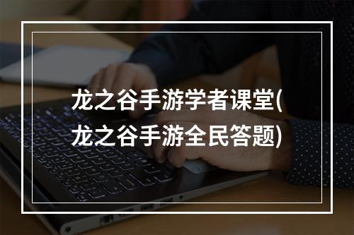 龙之谷手游学者课堂(龙之谷手游全民答题)