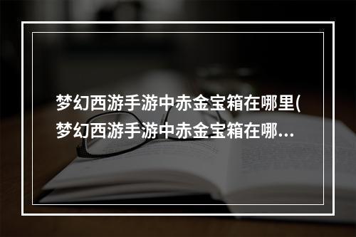 梦幻西游手游中赤金宝箱在哪里(梦幻西游手游中赤金宝箱在哪)