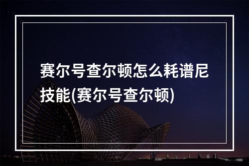 赛尔号查尔顿怎么耗谱尼技能(赛尔号查尔顿)