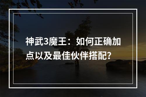 神武3魔王：如何正确加点以及最佳伙伴搭配？