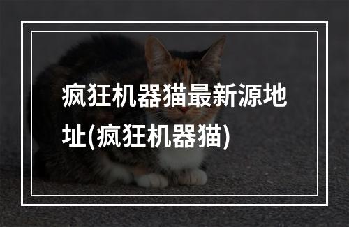 疯狂机器猫最新源地址(疯狂机器猫)