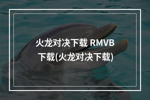 火龙对决下载 RMVB 下载(火龙对决下载)