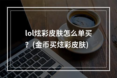 lol炫彩皮肤怎么单买？(金币买炫彩皮肤)