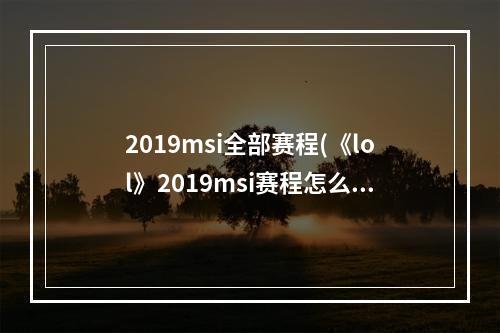 2019msi全部赛程(《lol》2019msi赛程怎么安排 2019MSI全赛程安排表一览)