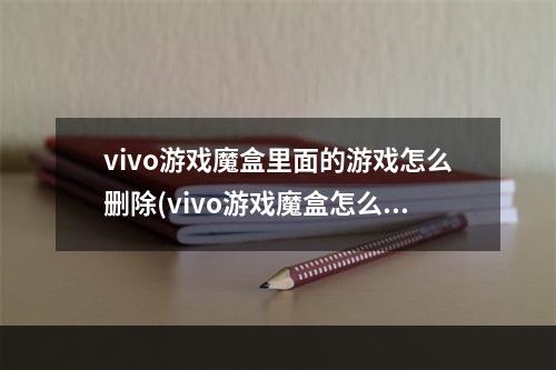 vivo游戏魔盒里面的游戏怎么删除(vivo游戏魔盒怎么删除应用 vivo游戏魔盒移除游戏应用)