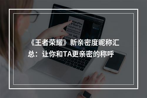 《王者荣耀》新亲密度昵称汇总：让你和TA更亲密的称呼