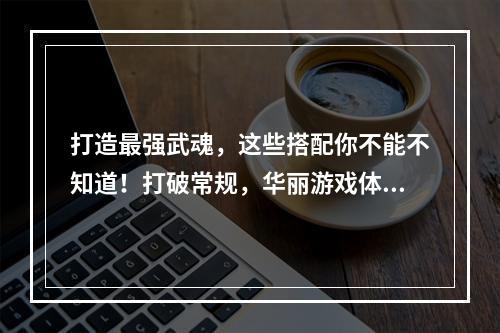 打造最强武魂，这些搭配你不能不知道！打破常规，华丽游戏体验