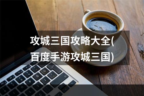 攻城三国攻略大全(百度手游攻城三国)